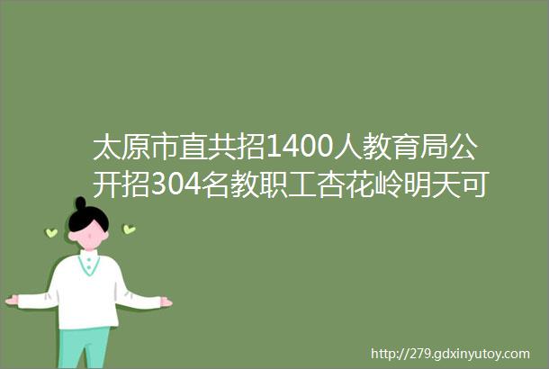 太原市直共招1400人教育局公开招304名教职工杏花岭明天可能考的