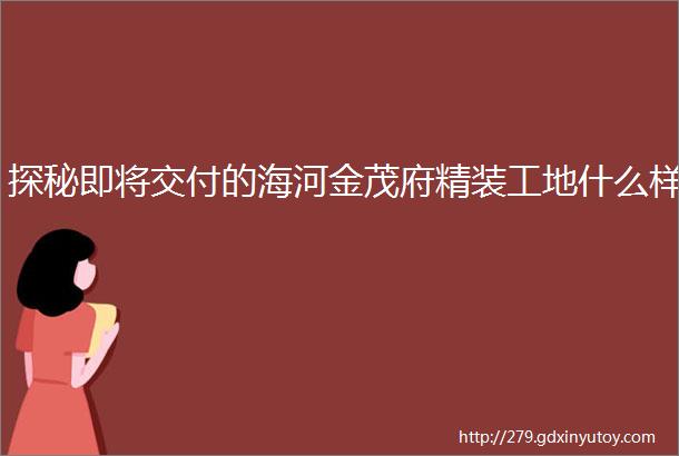 探秘即将交付的海河金茂府精装工地什么样