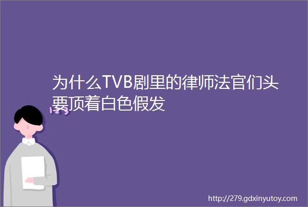 为什么TVB剧里的律师法官们头要顶着白色假发